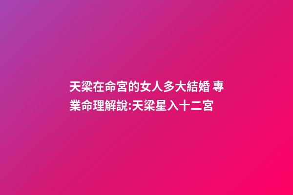 天梁在命宮的女人多大結婚 專業命理解說:天梁星入十二宮-第1張-觀點-玄機派